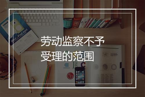 劳动监察不予受理的范围