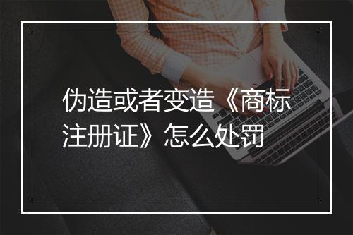 伪造或者变造《商标注册证》怎么处罚