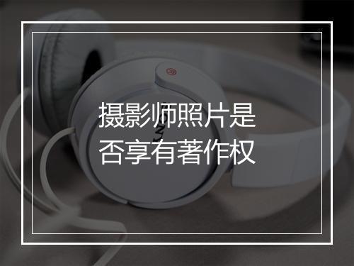 摄影师照片是否享有著作权