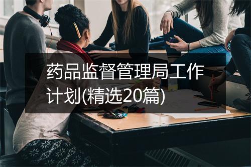 药品监督管理局工作计划(精选20篇)