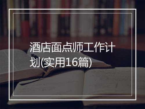 酒店面点师工作计划(实用16篇)