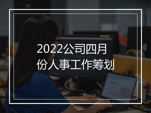 2022公司四月份人事工作筹划
