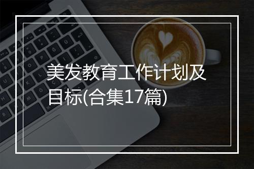 美发教育工作计划及目标(合集17篇)