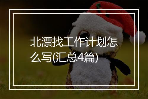 北漂找工作计划怎么写(汇总4篇)