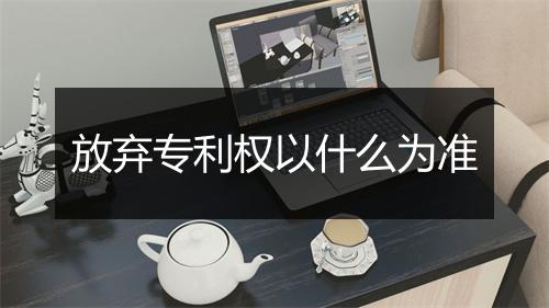 放弃专利权以什么为准