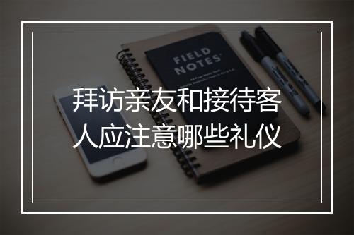 拜访亲友和接待客人应注意哪些礼仪