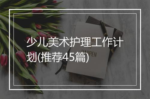 少儿美术护理工作计划(推荐45篇)
