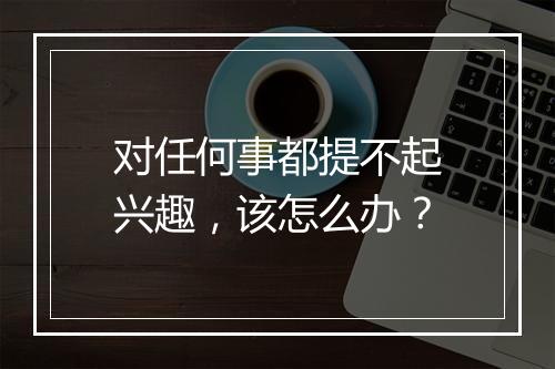 对任何事都提不起兴趣,该怎么办?