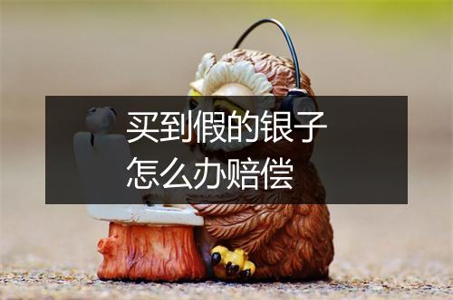 买到假的银子怎么办赔偿