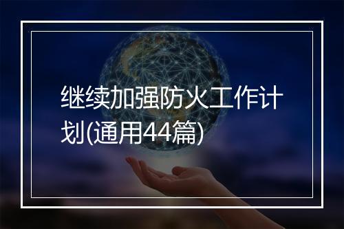 继续加强防火工作计划(通用44篇)