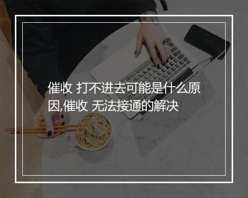 催收 打不进去可能是什么原因,催收 无法接通的解决