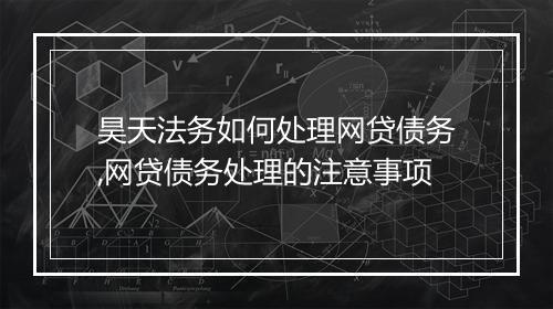 昊天法务如何处理网贷债务,网贷债务处理的注意事项