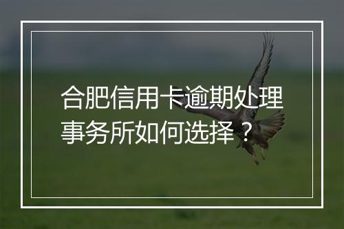 合肥信用卡逾期处理事务所如何选择?