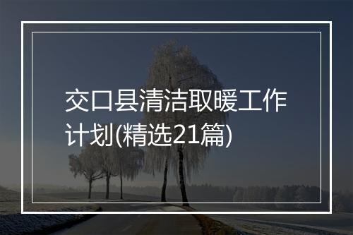交口县清洁取暖工作计划(精选21篇)
