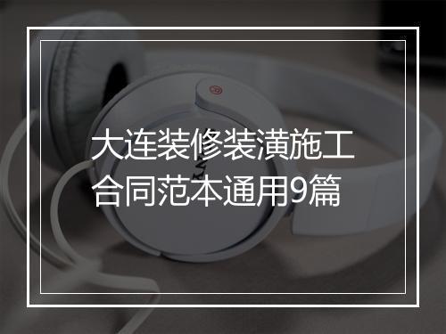 大连装修装潢施工合同范本通用9篇