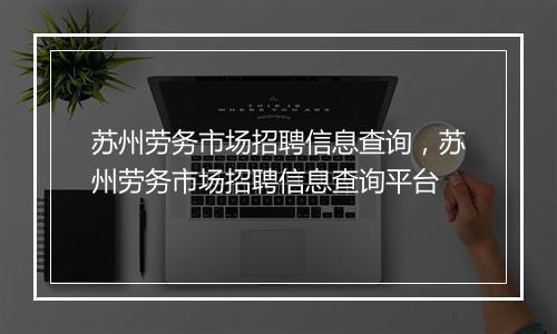 苏州劳务市场招聘信息查询,苏州劳务市场招聘信息查询平台