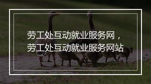 劳工处互动就业服务网,劳工处互动就业服务网站