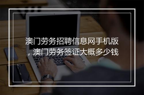 澳门劳务招聘信息网手机版,澳门劳务签证大概多少钱
