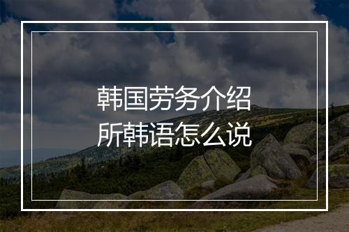 韩国劳务介绍所韩语怎么说