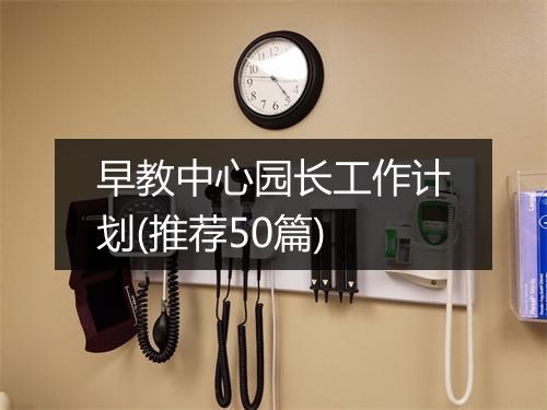 早教中心园长工作计划(推荐50篇)