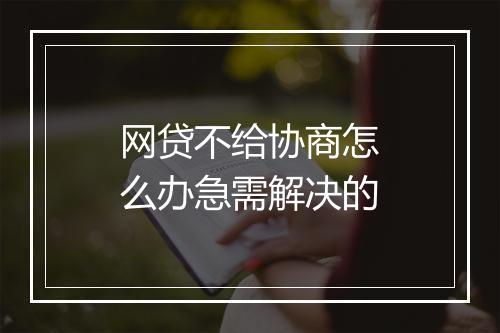 网贷不给协商怎么办急需解决的