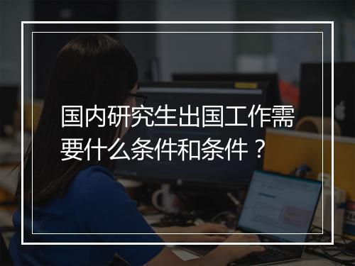 国内研究生出国工作需要什么条件和条件?