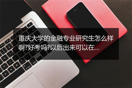 重庆大学的金融专业研究生怎么样啊?好考吗?以后出来可以在重庆的银行获知重庆的证券公司工作吗?