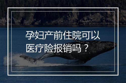 孕妇产前住院可以医疗险报销吗?
