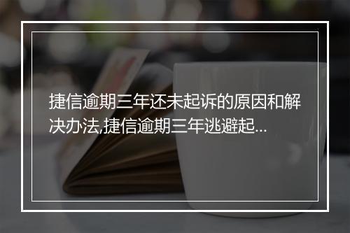 捷信逾期三年还未起诉的原因和解决办法,捷信逾期三年逃避起诉的技巧