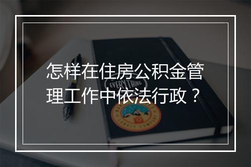 怎样在住房公积金管理工作中依法行政?