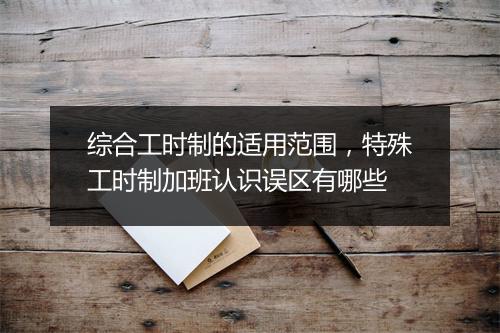 综合工时制的适用范围,特殊工时制加班认识误区有哪些
