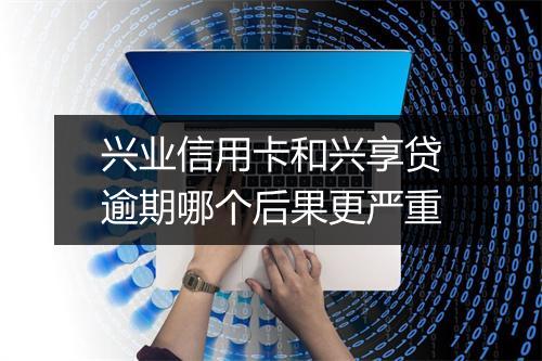 兴业信用卡和兴享贷逾期哪个后果更严重