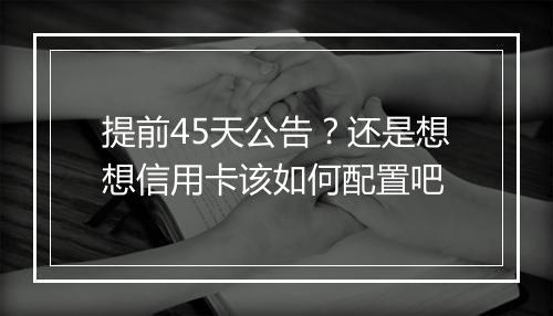 提前45天公告?还是想想信用卡该如何配置吧
