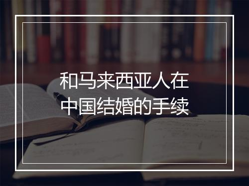 和马来西亚人在中国结婚的手续