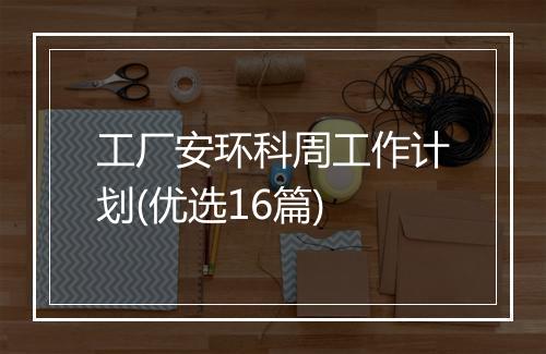 工厂安环科周工作计划(优选16篇)