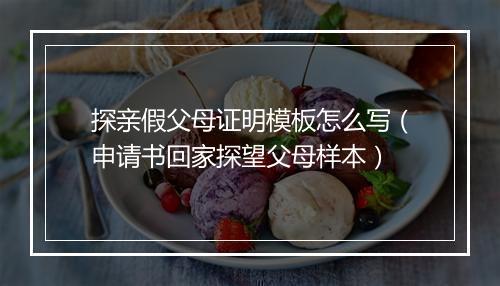 探亲假父母证明模板怎么写(申请书回家探望父母样本)