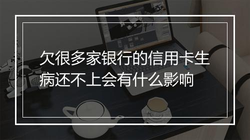 欠很多家银行的信用卡生病还不上会有什么影响