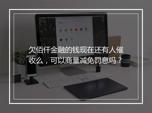 欠佰仟金融的钱现在还有人催收么,可以商量减免罚息吗?