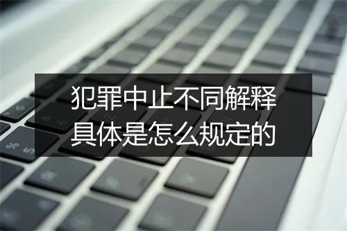 犯罪中止不同解释具体是怎么规定的