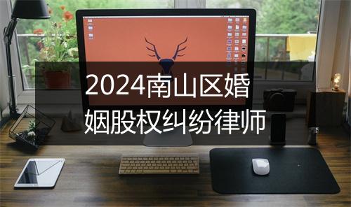 2024南山区婚姻股权纠纷律师