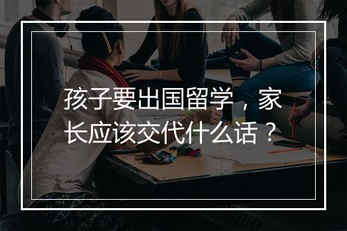 孩子要出国留学,家长应该交代什么话?