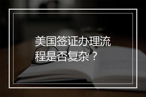 美国签证办理流程是否复杂?