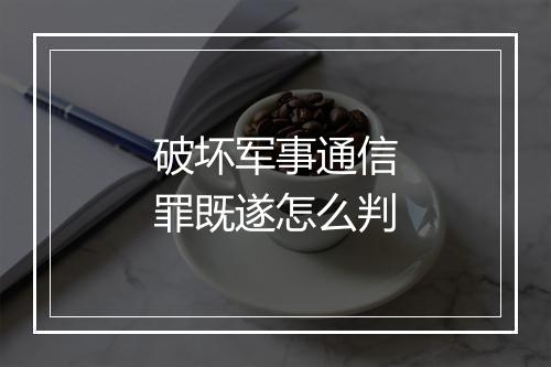 破坏军事通信罪既遂怎么判