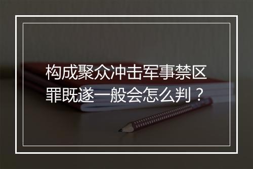 构成聚众冲击军事禁区罪既遂一般会怎么判?