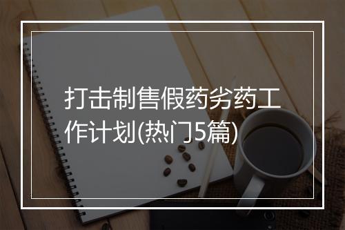 打击制售假药劣药工作计划(热门5篇)
