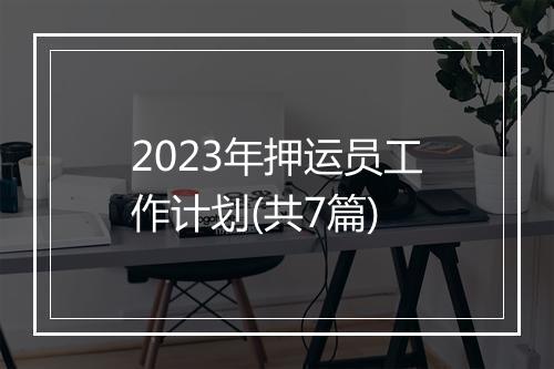 2023年押运员工作计划(共7篇)