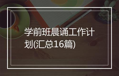 学前班晨诵工作计划(汇总16篇)