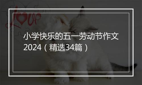 小学快乐的五一劳动节作文2024(精选34篇)