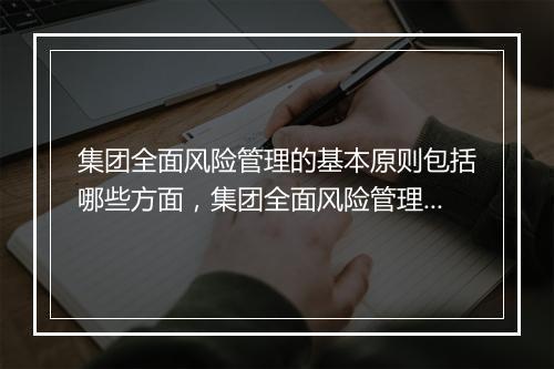 集团全面风险管理的基本原则包括哪些方面,集团全面风险管理的基本原则包括哪些
