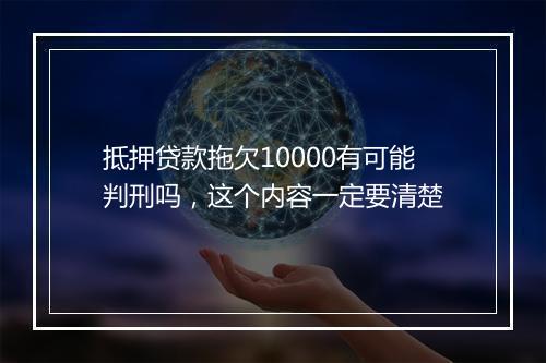 抵押贷款拖欠10000有可能判刑吗,这个内容一定要清楚